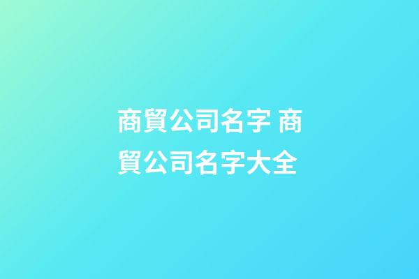 商貿公司名字 商貿公司名字大全-第1張-公司起名-玄機派
